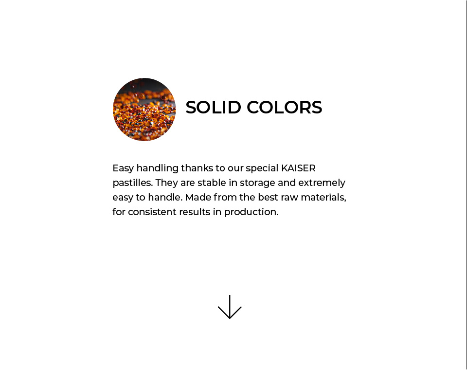 Solid Colors. Easy handling thanks to our special KAISER pastilles. They are stable in storage and extremely easy to handle. Made from the best raw materials, for consistent results in production.